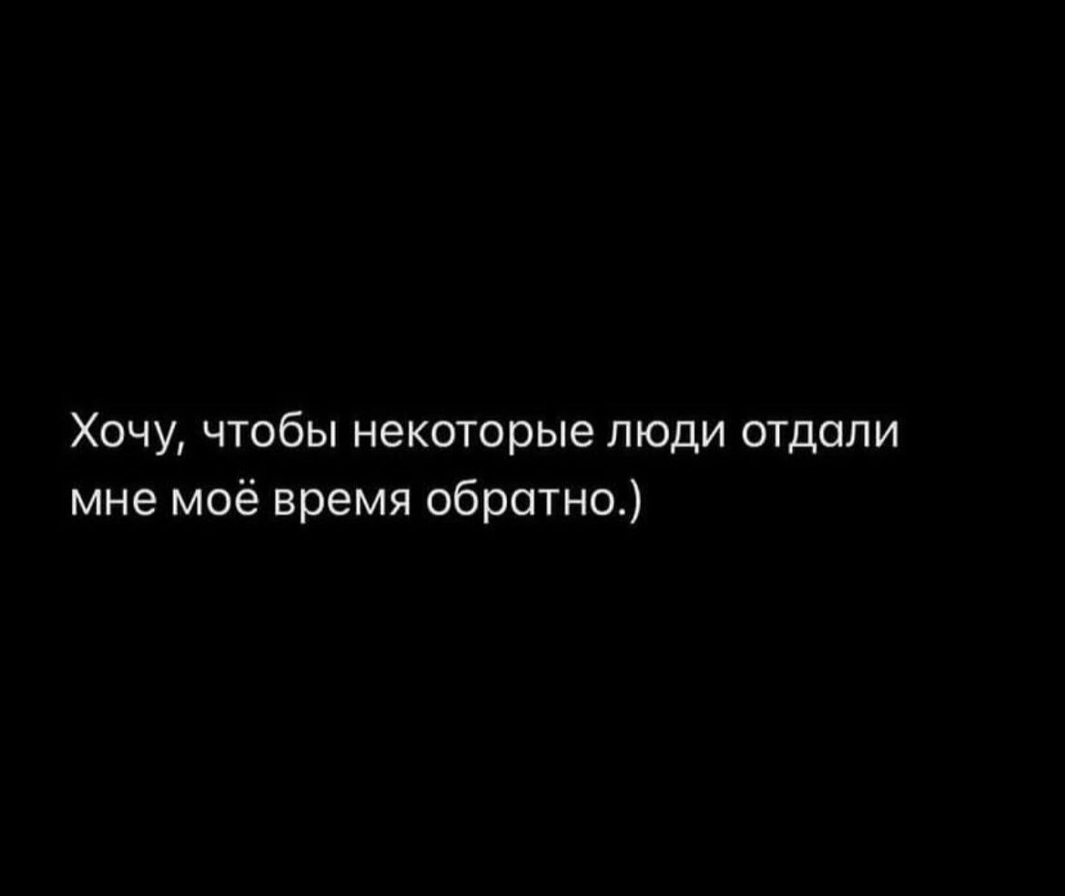 Хочу чтобы некоторые люди отдали мне моё время обратно