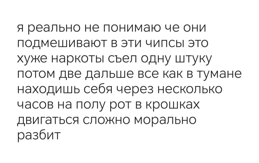 Я реально не понимаю че ОНИ подмешивают в эти чилсьі это хуже наркоты съел одну штуку потом две дальше все как в тумане находишь себя через несколько часов на ПОПу рОТ В крошках двигаться сложно морально разбит