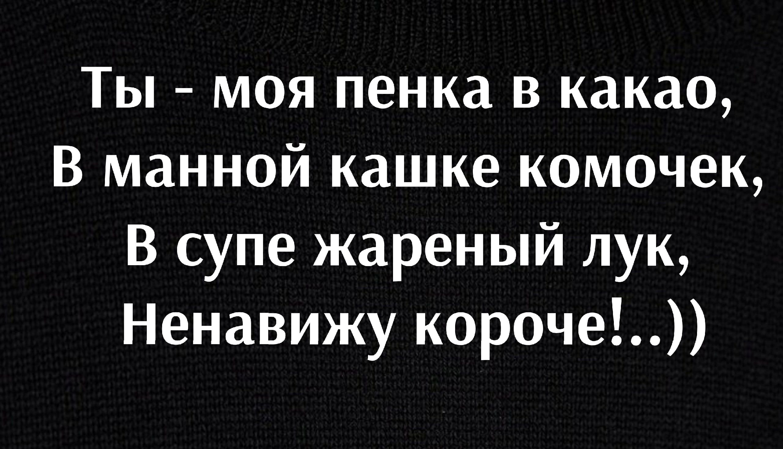 Ты моя пенка в какао В манной кашке комочек В супе жареный лук Ненавижу короче