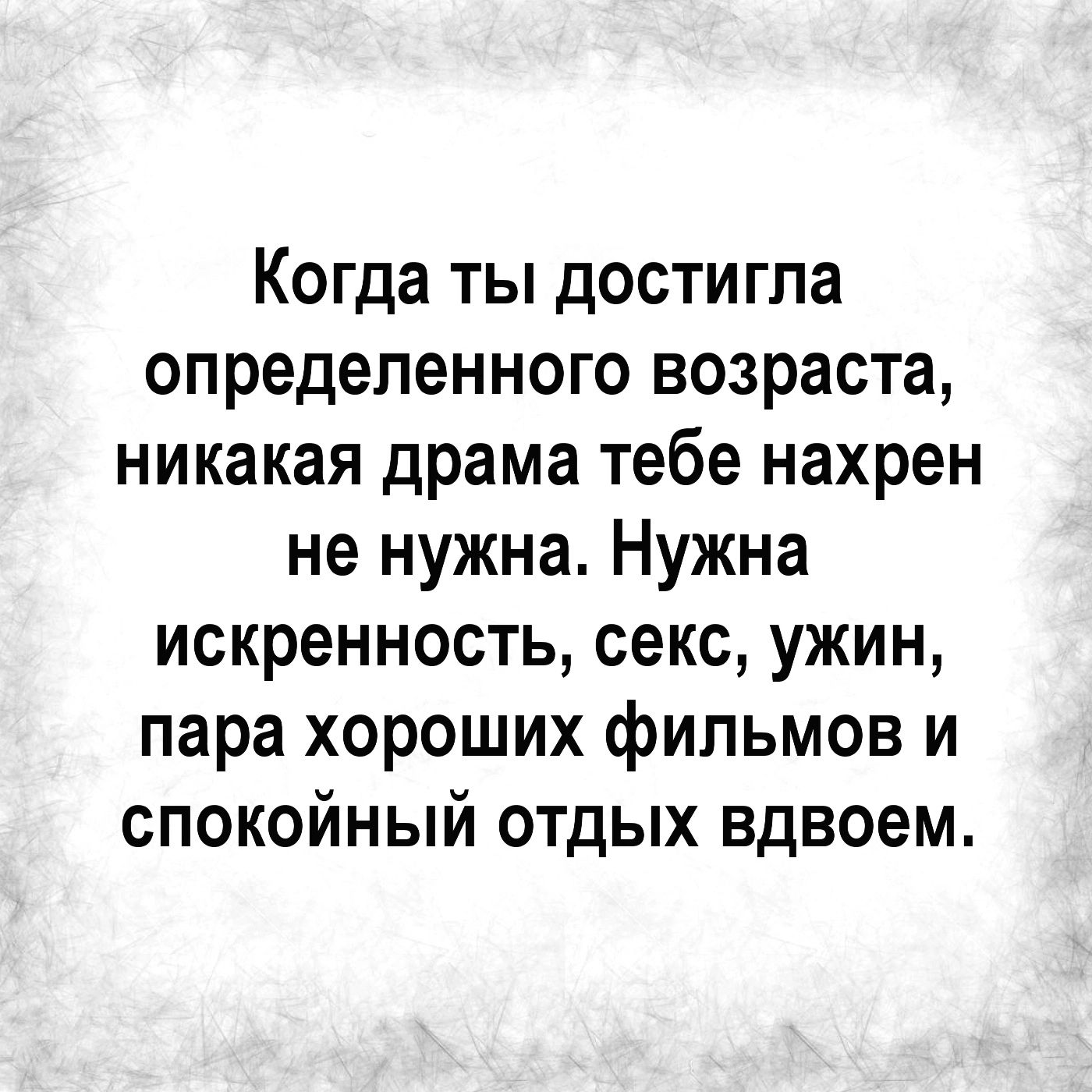 Когда ты достигла определенного возраста никакая драма тебе нахрен не нужна Нужна искренность секс ужин пара хороших фильмов и спокойный отдых вдвоем