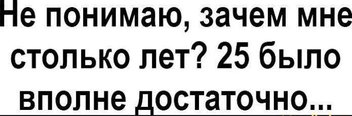 Не понимаю зачем мне столько лет 25 было вполне достаточно