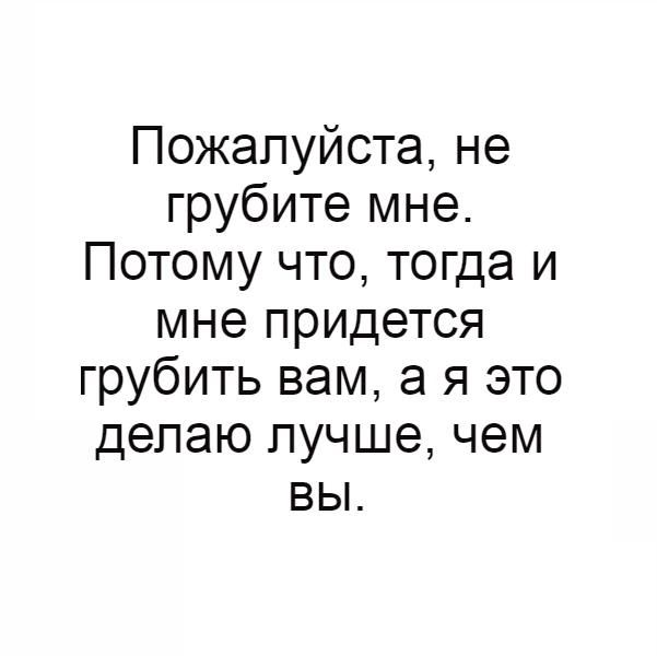 Пожалуйста не грубите мне Потому что тогда и мне придется грубить вам а я это делаю лучше чем вы