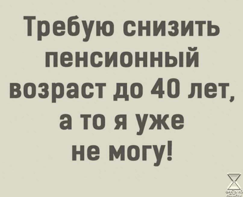 Требую снизить пенсионный возраст до 40 лет а то я уже не могу дд