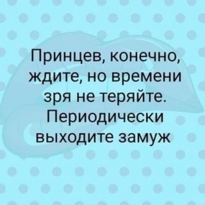Принцев конечно ждите но времени зря не теряйте Периодически выходите замуж