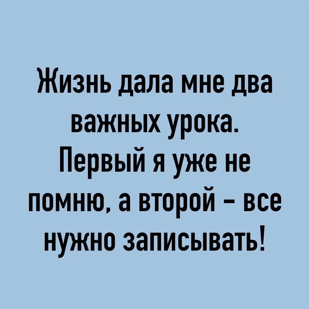 Жизнь дала мне два важных урока Первый я уже не помню а второй все нужно записывать