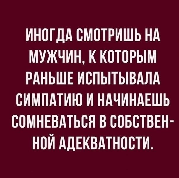ИНОГДА ВМПТРИШЬ НА МУЖЧИН К К0Т0РЫМ РАНЬШЕ ИВПЫТЫВАЛА ВИМПАТИЮ И НАЧИНАЕШЬ СОМНЕВАТЬБЯ В СОБСТВЕН НПИ АДЕКВАТНПСТИ