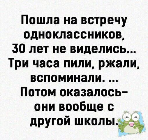 Пошла на встречу одноклассников 30 лет не виделись Три часа пили ржали вспоминали Потом оказалось они вообще с другой школыбі