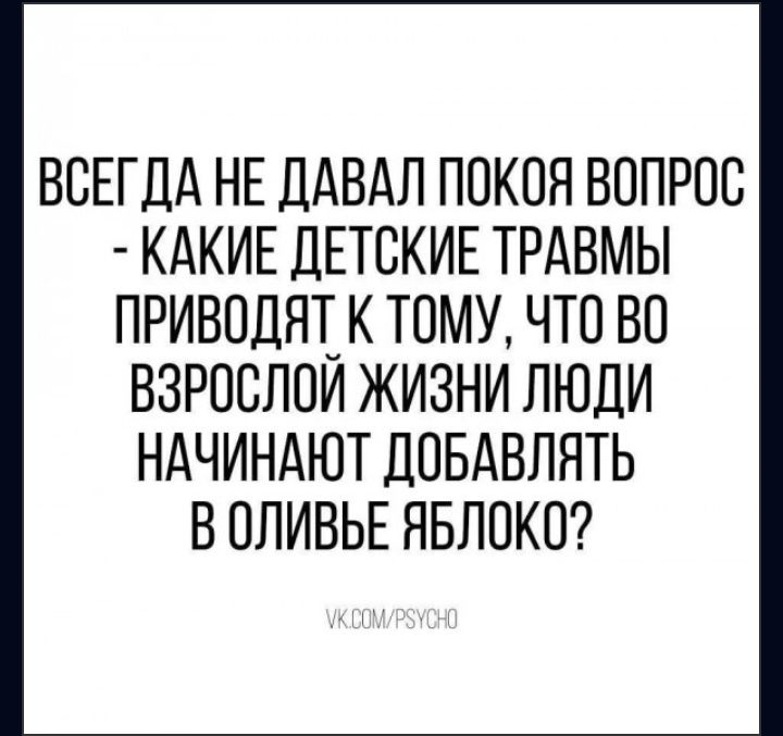 ВСЕГДА НЕ ДАВАЛ ПОКОЯ ВОПРОС КАКИЕ ДЕТСКИЕ ТРАВМЫ ПРИВОДЯТ К ТОМУ ЧТО ВО ВЗРОСЛОЙ ЖИЗНИ ЛЮДИ НАЧИНАЮТ ДОБАВЛЯТЬ В ОЛИВЬЕ ЯБЛОКО