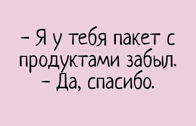 Я у тебя пакет с прод ктами забыл а спасибо