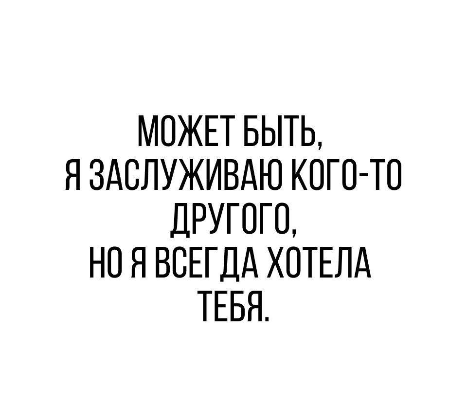 МОЖЕТ БЫТЬ Я ЗАСЛУЖИВДЮ КОГО ТО дРУГПГО НП Я ВСЕГДА ХОТЕЛА ТЕБЯ