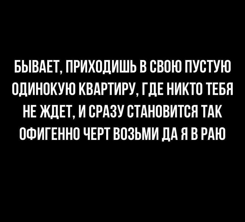 БЫВАЕТ ПРИХОДИШЬ В СВОЮ ПУСТУЮ ОДИНОКУЮ КВАРТИРУ ГДЕ НИКТО ТЕБЯ НЕ ЖДЕТ И СРАЗУ СТАНОВИТСЯ ТАК ОФИГЕННО ЧЕРТ ВОЗЬМИ ЛА Я В РАЮ