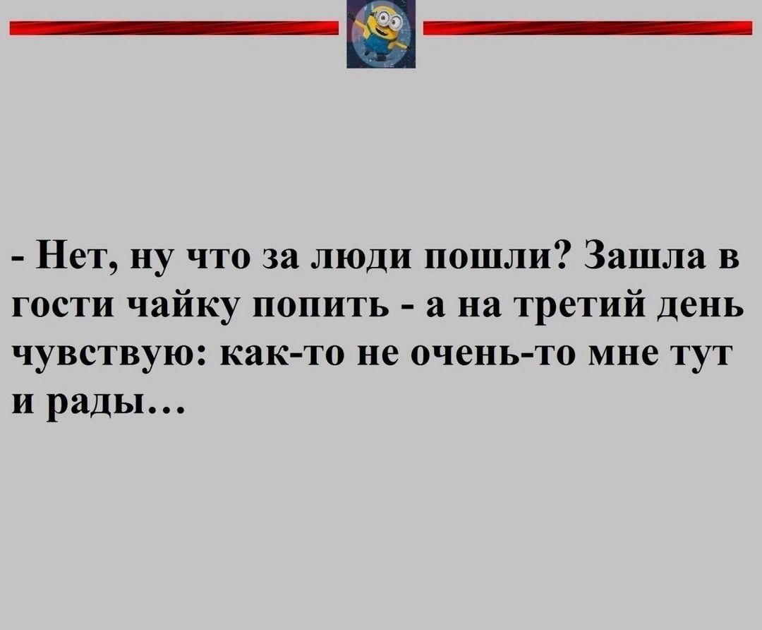 Нет ну что за люди пошли Зашла в гости чайку попить а на третий день чувствую както не очень то мне тут и рады