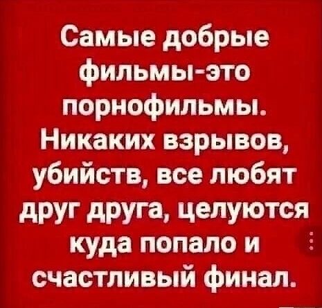 Самые добрые фильмы это порнофильмы Никаких взрывов убийств все любят дРУГ дРУГЗ ЦеЛУЮТСЯ куда попало и 5 счастливый финал