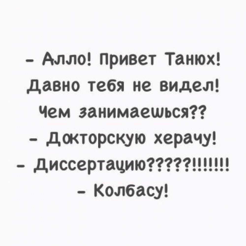 Алло Привет Танюх давно тебя не видел Чем занимаешься докторскую херачу диссертациюшц Колбасу