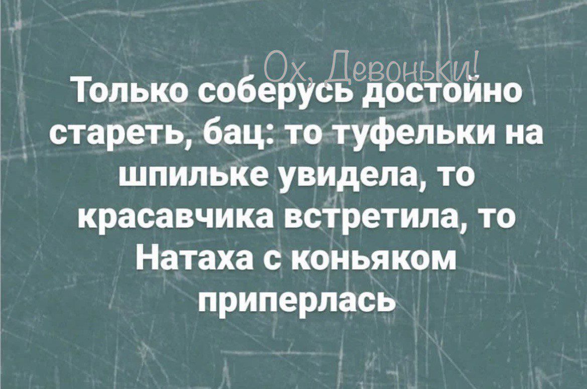ги Только соберусё доёойно стареть бац то туфельки на шпильке увидела то красавчика встретила то Натаха с коньяком приперпась