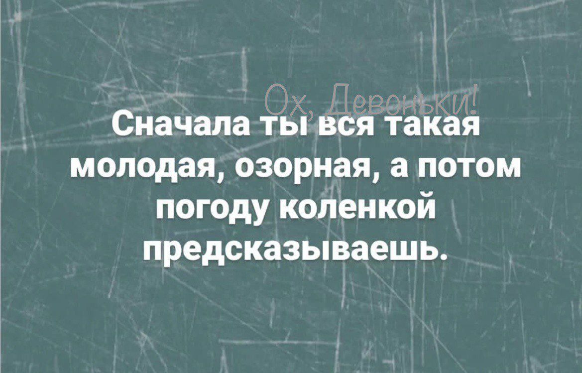 Сначала ты вся такая молодая озорная а потом погоду коленкой предсказываешь