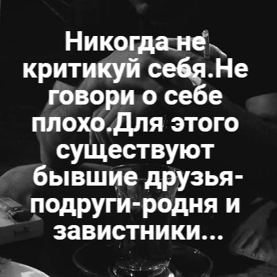 Никогдаше критикуй сей Не говори о себе плохо Для этого существуют бывшие друзья подруги родня и завистники