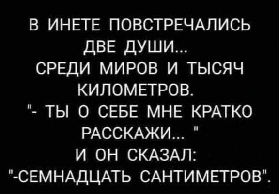 В ИНЕГЕ ПОВСТРЕЧАЛИСЬ ДВЕ ДУШИ СРЕДИ МИРОВ И ТЫСЯЧ КИЛОМЕТРОВ ТЫ О СЕБЕ МНЕ КРАТКО РАССКАЖИ И ОН СКАЗАЛ СЕМНАДЦАТЬ САНТИМЕТРОВЁ