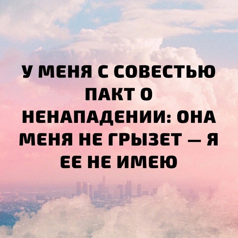 У МЕНЯ С СОВЕСТЬЮ ПАКТ О НЕНАПАДЕНИИ ОНА МЕНЯ НЕ ГРЫЗЕТ я ЕЕ НЕ ИМЕЮ