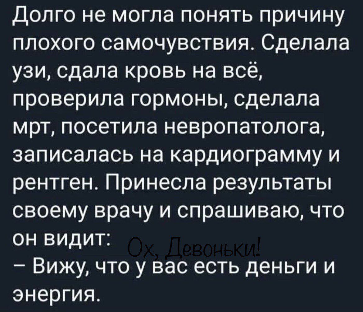 Долго не могла понять причину плохого самочувствия Сделала узи сдала кровь на всё проверила гормоны сделала мрт посетила невропатолога записалась на кардиограмму и рентген Принеспа результаты своему врачу и спрашиваю что он видит Вижу что у вас есть деньги и энергия