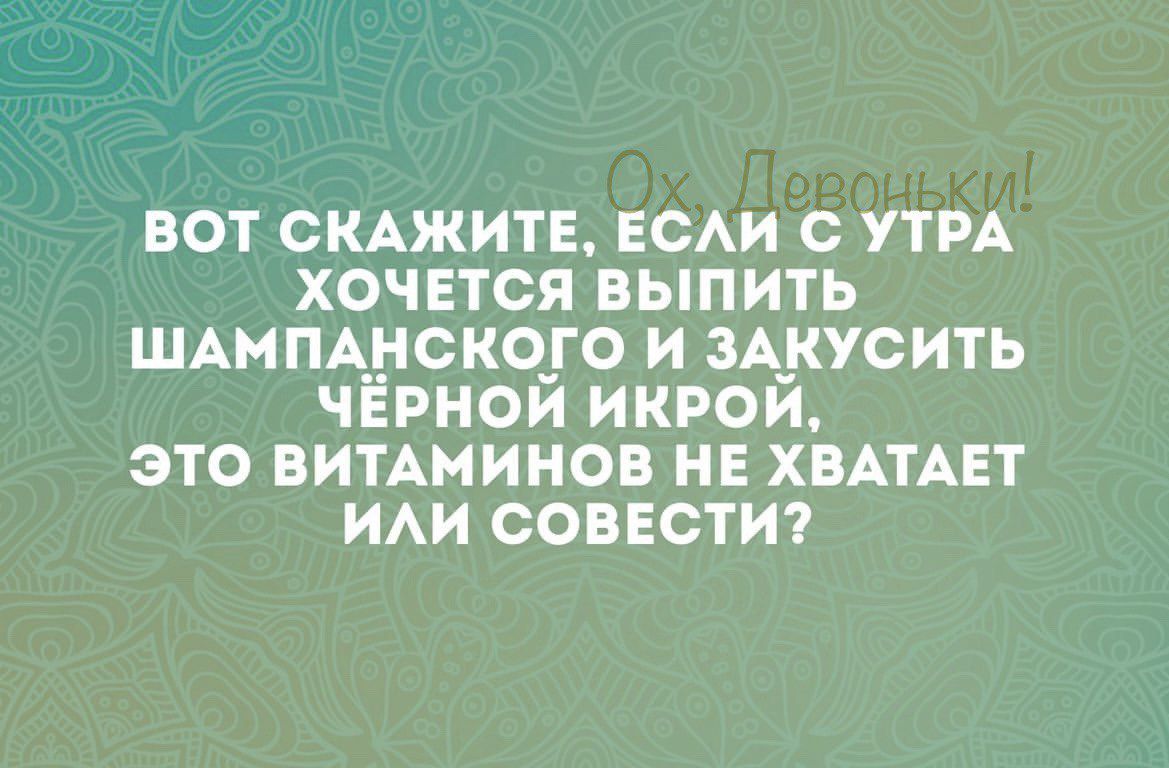 ВОТ СКАЖИТЕ ЕСАИ С УТРА ХОЧЕТСЯ БЫПИТЬ ШАМПАДСКОТО И ЗА_КСИТЬ ЧЕРНОИ ИКРОИ ЭТО ВИТАМИНОВ НЕ ХВАТАЕТ ИАИ СОВЕСТИ