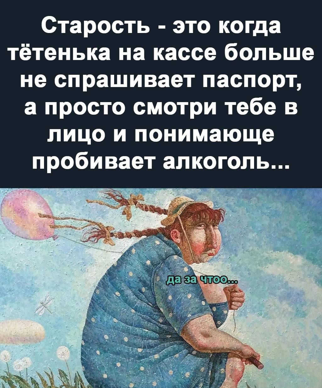 Старость это когда тётенька на кассе больше не спрашивает паспорт а просто смотри тебе в лицо и понимающе пробивает алкоголь