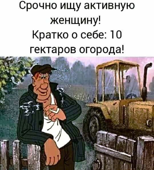 Срочно ищу активную женщину Кратко о себе 10 гектаров огорода