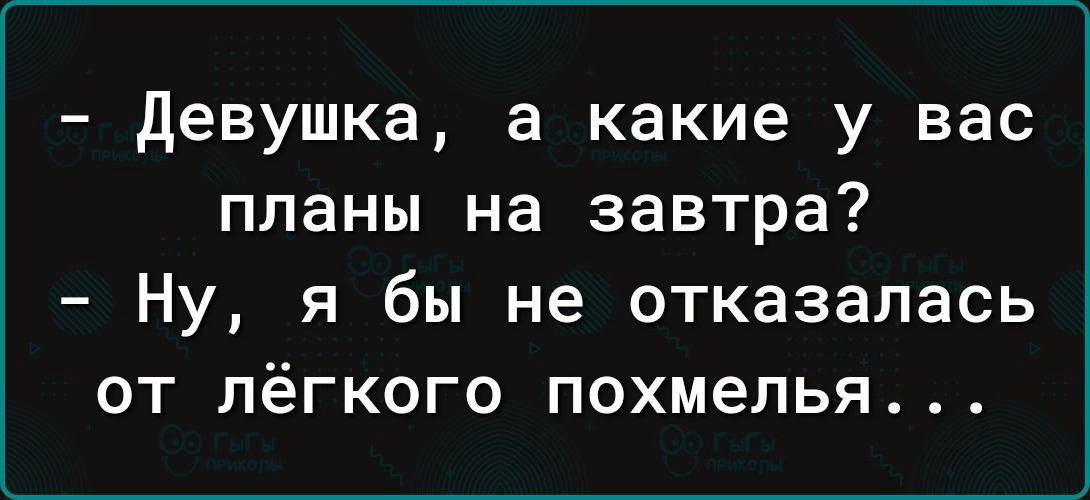 Девушка а какие у вас планы на завтра Ну я бы не отказалась от лёгкого похмелья