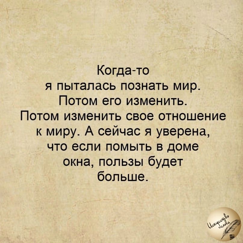 Когдато я пыталась познать мир Потом его изменить Потом изменить свое отношение к миру А сейчас я уверена что если помыть в доме окна пользы будет больше