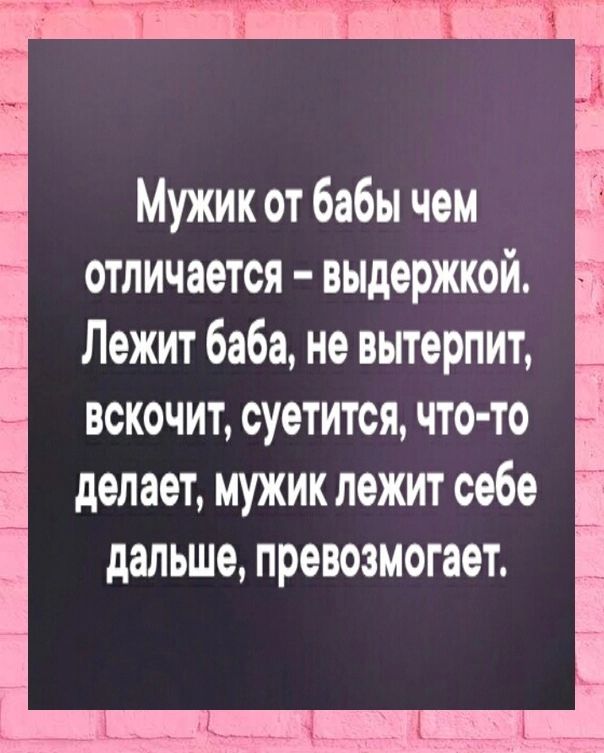 Мужик ст бабы чем отличается выдержкой Лежит баба не вытерпит вскочит суетится что то делает мужик лежит себе дальше превозмогает