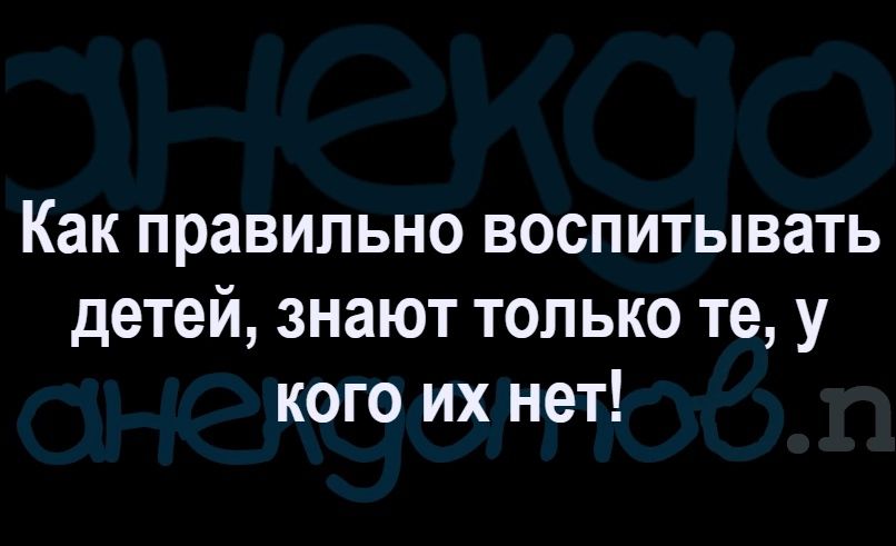 Как правильно воспитывать детей знают только те у кого их нет