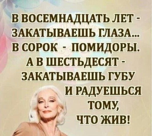 ВОСЕМНАДЦАТЬ ЛЕТ ЗАКАТЫВАЕШЬ ГЛАЗА В СОРОК ПОМИДОРЫ А В ШЕСТЬДЕСЯТ ЗАКАТЫВАЕШЬ ГУБУ _ И РАДУЕШЬСЯ тому что жин ім А