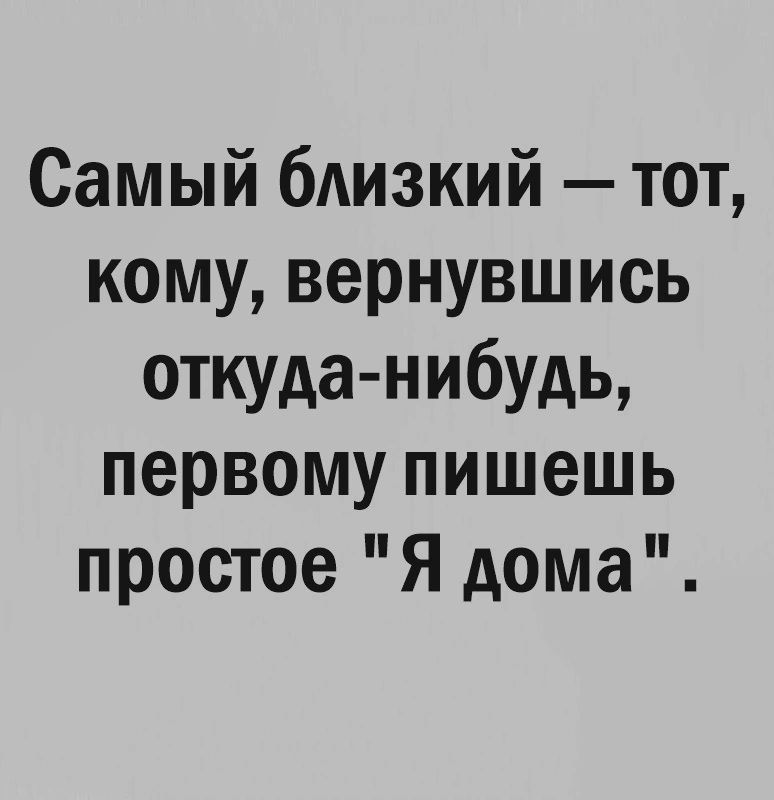 Самый близкий тот кому вернувшись откуда нибудь первому пишешь простое Я дома