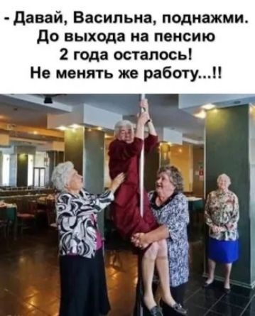 Давай Васипьна поднажми до выхода на пенсию 2 года осталось Не менять же работу