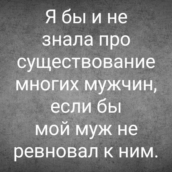 Я бы и не знала про существование многих мужчин если бы мой муж не ревновал к ним
