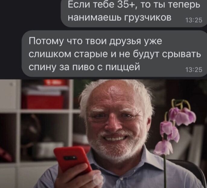 Если тебе 35 то ты теперь нанимаешь грузчиков 1325 Потому что твои друзья уже слишком старые и не будут срывать спину за пиво пиццей 1325