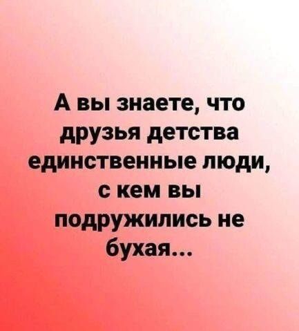 А вы знаете что друзья детства единственные люди с кем вы подружились не бухая
