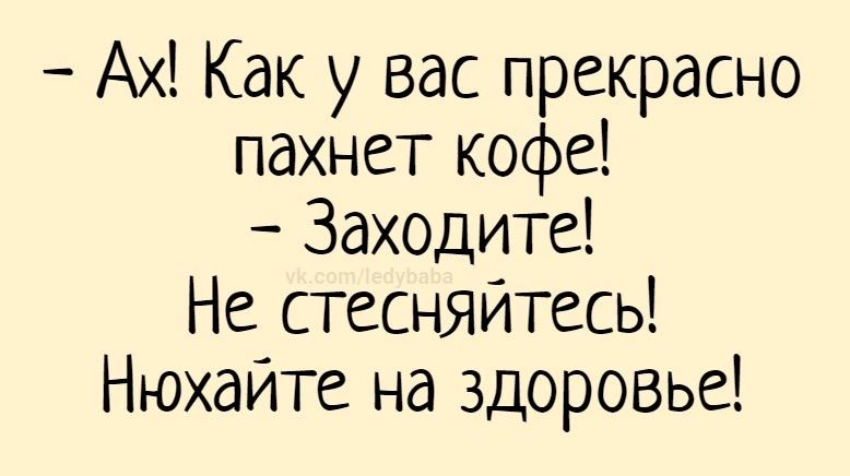Ах Как у вас прекрасно пахнет кофе Заходите Не стесняйтесь Нюхайте на здоровье