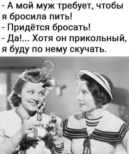 А мой муж требует чтобы я бросила пить Придётся бросать Да Хотя он прикольный я буду по нему скучать