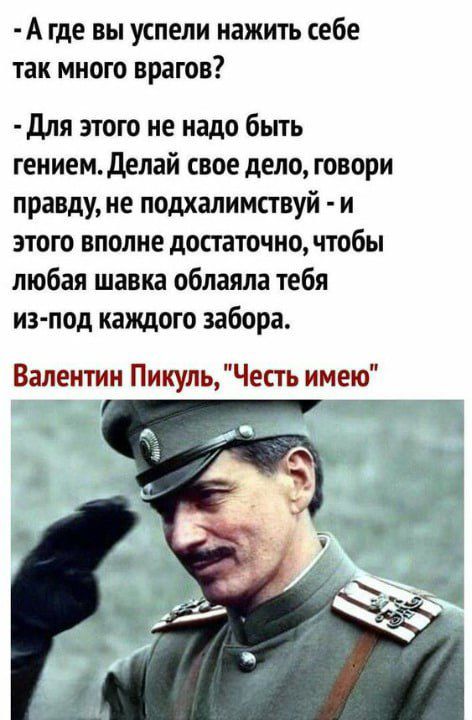 А где вы успели нажить себе так много врагов для этого не надо быть гениемделай свое дело говори правду не подхалимствуй и этот вполне достаточно чтобы любая шавка облаяла тебя из под каждого забора Валентин Пикуль Честь имею