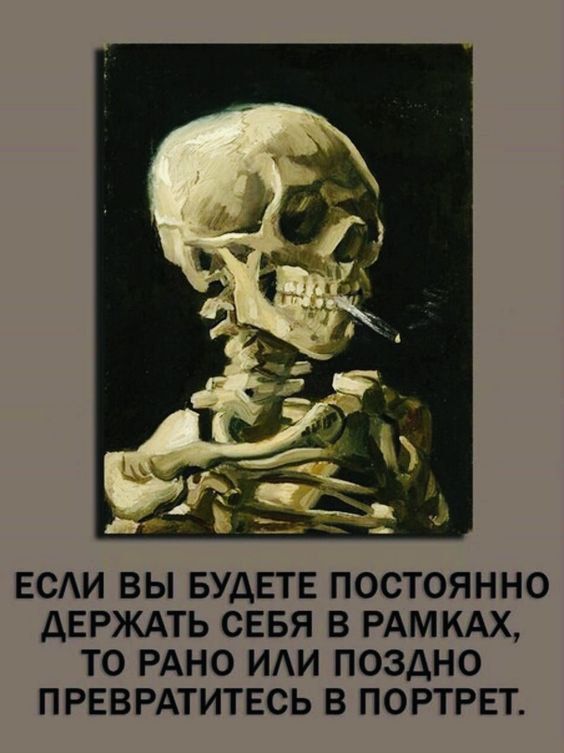 ЕСАИ ВЫ БУДЕТЕ ПОСТОЯННО ДЕРЖАТЬ СЕБЯ В РАМКАХ ТО РАНО ИАИ ПОЗАНО ПРЕВРАТИТЕСЬ В ПОРТРЕТ