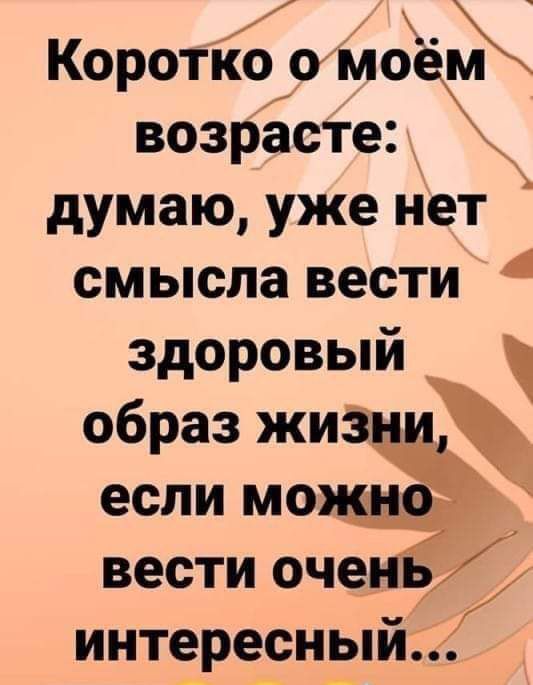 Коротко омоём возрёсте думаю уже нет смысла вести здоровый образ жиз если моё вести очен интересныйи