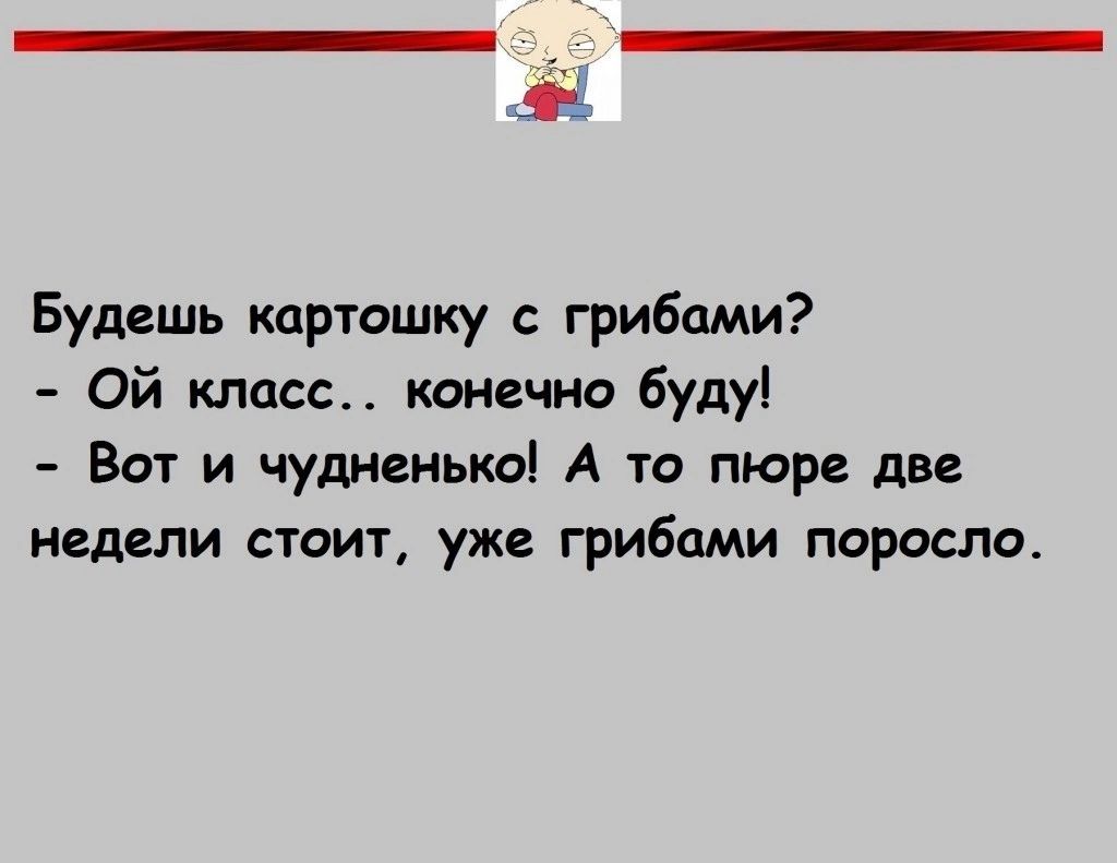 Будешь картошку грибами Ой класс канечно будуі Вот и чудненько А то пюре две недели стоит уже грибами поросло