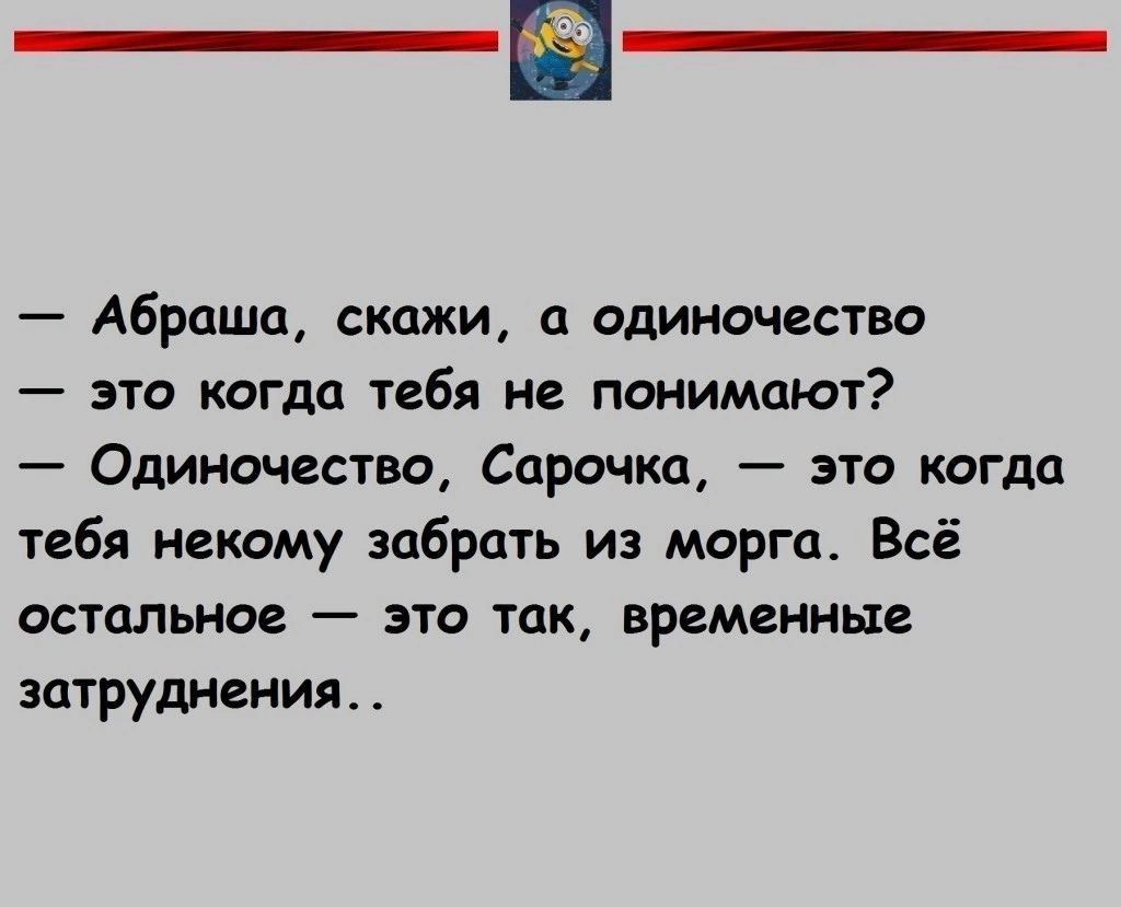 Абраша скажи а одиночество это когда тебя не понимают Одиночество Сарочка это когда тебя некому забрать из морга Всё остальное это так временные затруднения