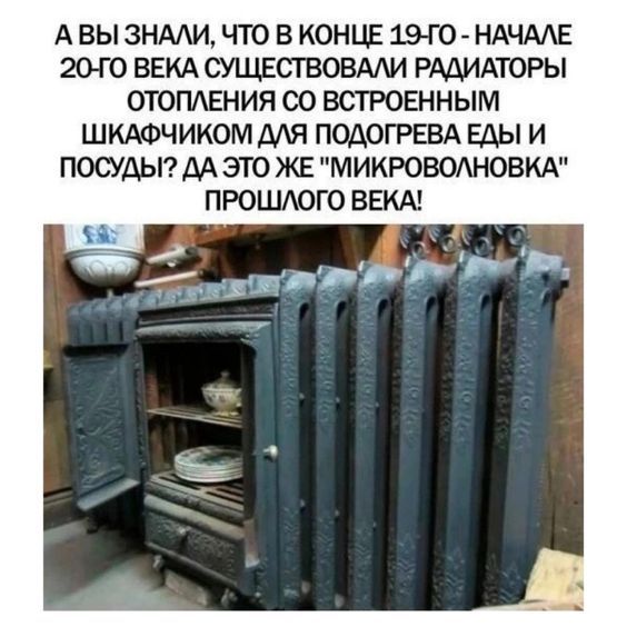 А ВЫ 3НААИ ЧТО В КОНЦЕ 19 Г0 НАЧААЕ 20 Г0 ВЕКА СУЩЕСТВОВААИ РАДИАТОРЫ ОТОПАШИЯ 00 ВСТРОЕННЫМ ШКАФЧИКОМ МЯ ПЩОГРЕВА Еды И ПОСУДЫ ДА ЭТО ЖЕ МИКРОВОАНОВКА ПРОШАОГО ВША В