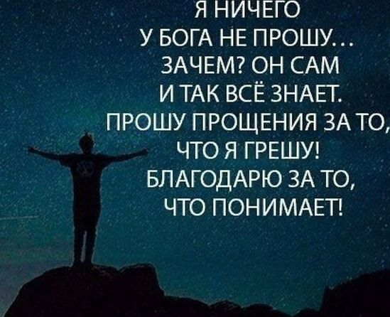 Я НИЧЕГО У БОГА НЕ ПРОШУ ЗАЧЕМ ОН САМ И ТАК ВСЁ ЗНАЕТ ПРОШУ ПРОЩЕНИЯ ЗА ТО ЧТО Я ГРЕШУ БЛАГОДАРЮ ЗА ТО ЧТО ПОНИМАЕТ