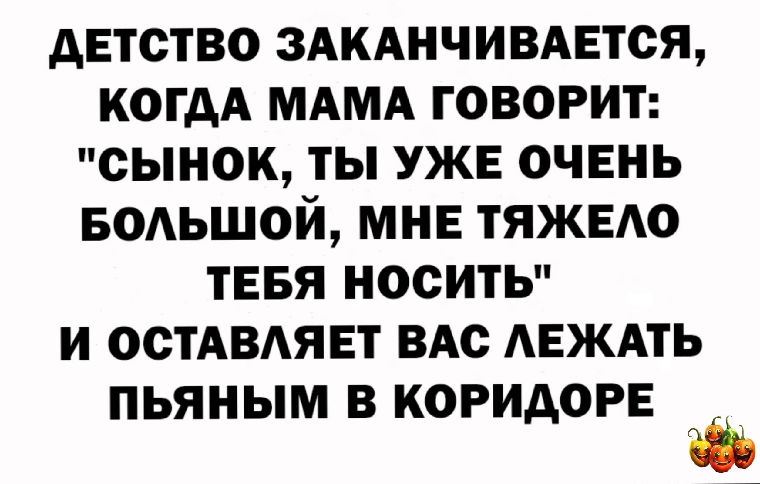 детство ЗАКАНЧИВАЕТСЯ когдА МАМА говорит сынок ты уже очень БАЬШ0Й мне тяжело ТЕБЯ носить и остммявт ВАс мгждть пьяным в коридоре