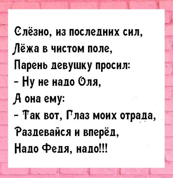 Слёзно из последних сил Лёжа в чистом поле Парень девушку просил Ну не надо Эля она ему Так вот Глаз моих отрада Разпевайся и вперёд Надо Федя надо