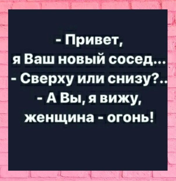 Привет я Ваш новый сосед Сверху или снизу А Вы я вижу женщина огонь