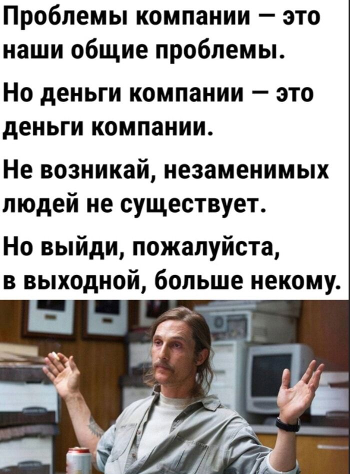 Проблемы компании это наши общие проблемы Но деньги компании _ ЭТО дЕНЬГИ КОМПЗНИИ Не возникай незаменимых людей не существует Но выйди пожалуйста в выходной бо